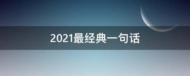 2021最经典一句话 2020年最经典的一句话短句