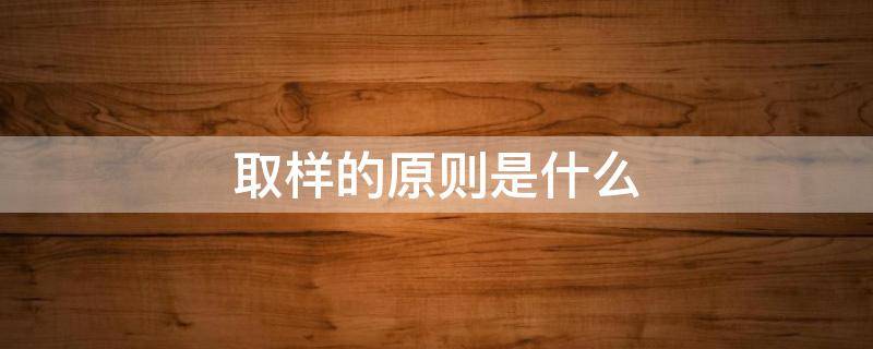 取样的原则是什么 取样的原则是什么及取样方法