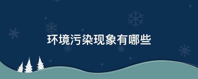 环境污染现象有哪些（环境污染现象有哪些危害及什么建议）