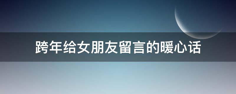 跨年给女朋友留言的暖心话（跨年给女朋友留言的暖心话语）