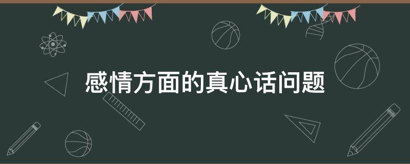 感情方面的真心话问题（感情方面的真心话问题怎么问）
