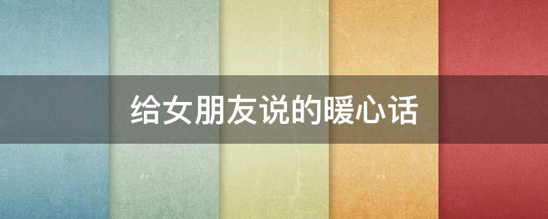 给女朋友说的暖心话 给女朋友说的暖心话安全感