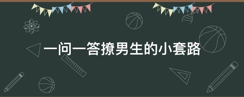 一问一答撩男生的小套路（一问一答撩男生的小套路搞笑）