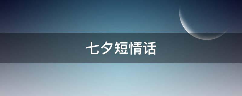 七夕短情话（七夕短句情话大全）