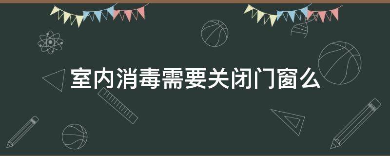 室内消毒需要关闭门窗么（室内消毒多长时间开窗）