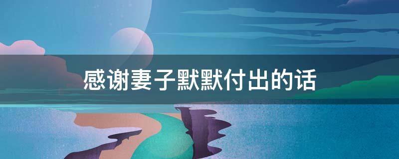 感谢妻子默默付出的话 感谢妻子默默付出的话 文章