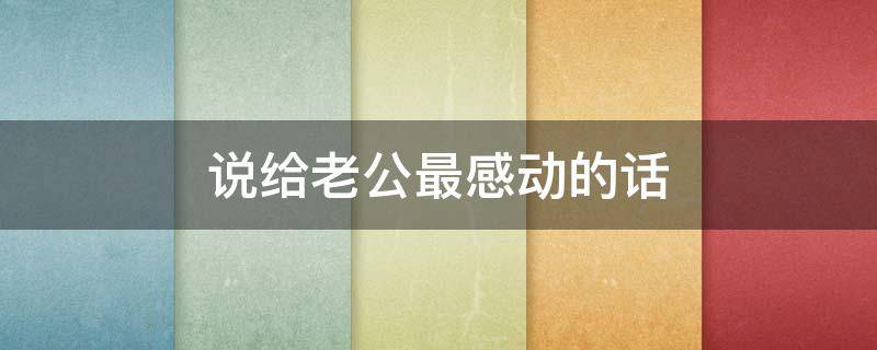 说给老公最感动的话 说给老公最感动的话怎么说
