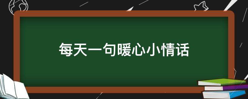 每天一句暖心小情话（每天一句暖心小情话给男朋友）