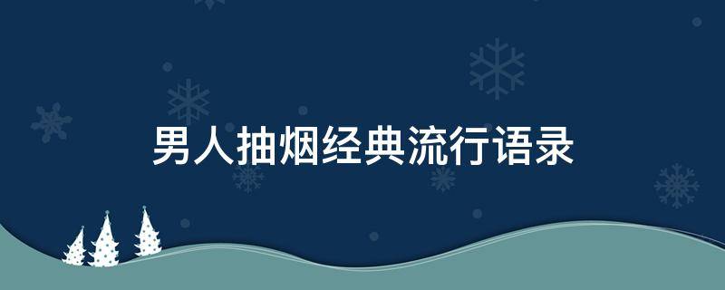 男人抽烟经典流行语录 男人抽烟的句子伤感句子