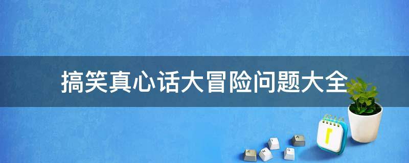 搞笑真心话大冒险问题大全 搞笑的真心话大冒险的问题大全最新