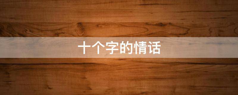 十个字的情话（十个字的情话短句霸气）