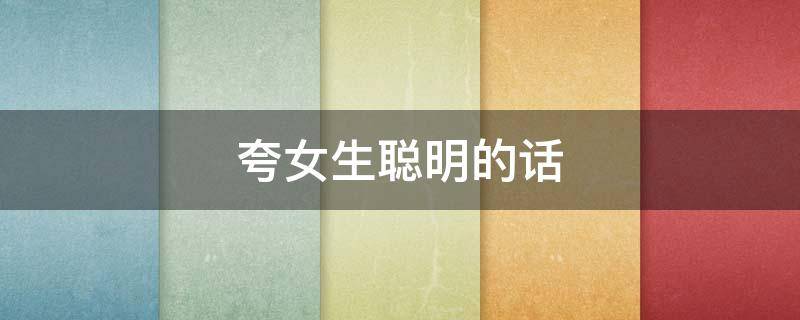 夸女生聪明的话（夸女生聪明的话幽默）