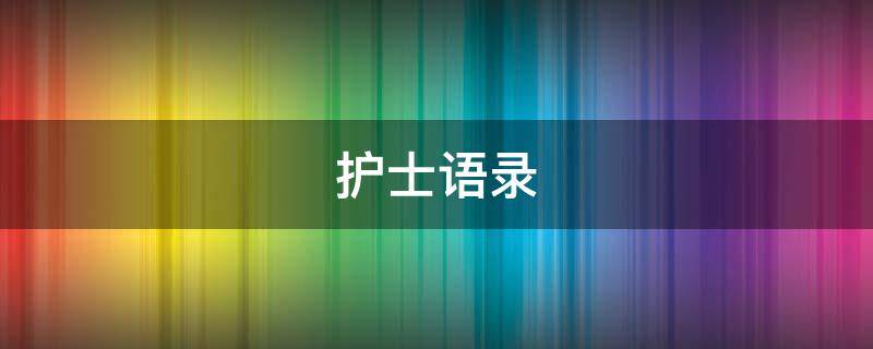护士语录 护士语录简洁精心护理