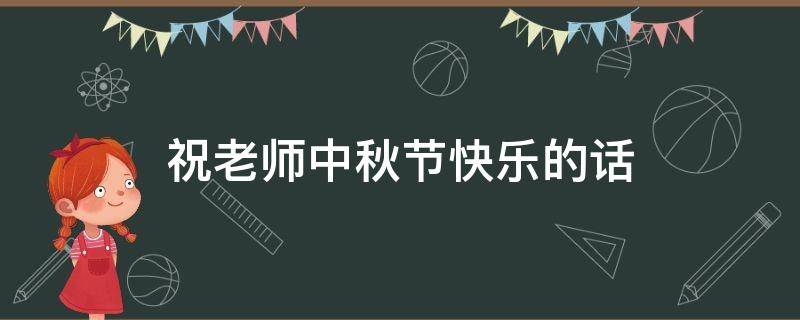 祝老师中秋节快乐的话（祝老师中秋节快乐的话语怎么写）