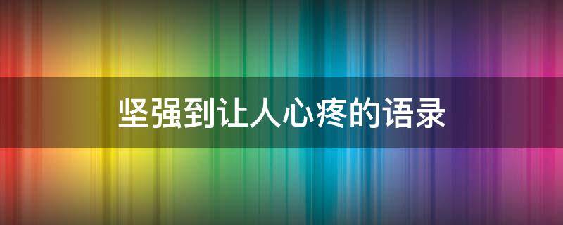 坚强到让人心疼的语录（坚强到令人心疼的短句说说心情）