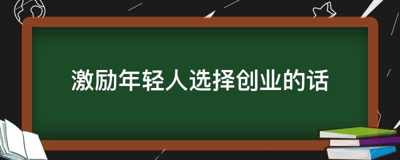 激励年轻人选择创业的话 鼓励年轻人创业的短句