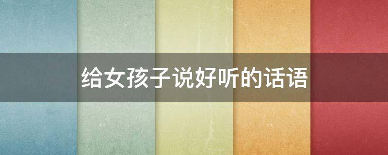 给女孩子说好听的话语 给女孩子说好听的话语大全