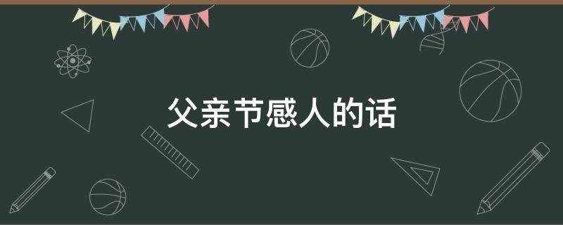 父亲节感人的话 父亲节感人的话术