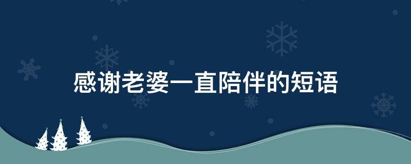 感谢老婆一直陪伴的短语 感谢老婆一直陪伴的短语怎么说
