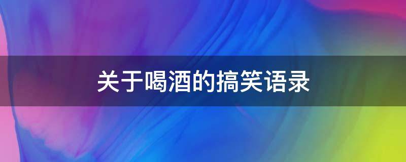 关于喝酒的搞笑语录