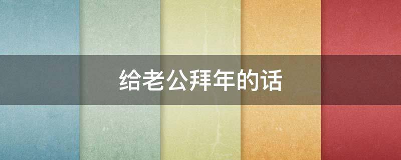 给老公拜年的话（给老公拜年的话语）
