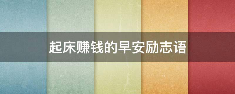 起床赚钱的早安励志语（起床赚钱的说说）