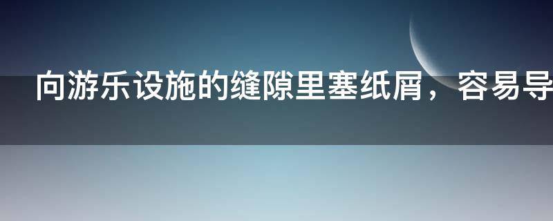 向游乐设施的缝隙里塞纸屑，容易导致什么