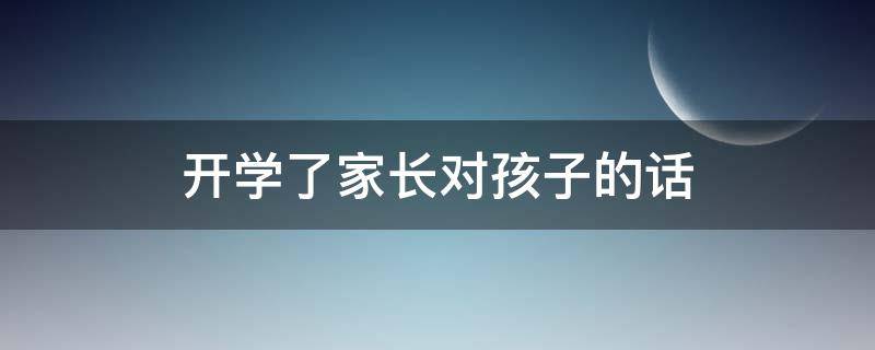 开学了家长对孩子的话（开学了家长对孩子的话语）
