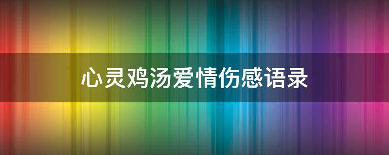 心灵鸡汤爱情伤感语录（心灵鸡汤爱情伤感语录图片）