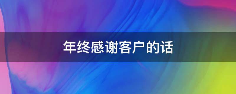 年终感谢客户的话（年终感谢客户的话语）