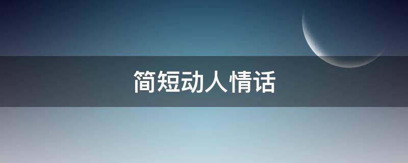 简短动人情话 简短动人情话100字