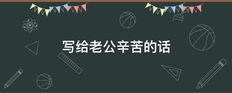 写给老公辛苦的话（写给老公辛苦的话加油的话）