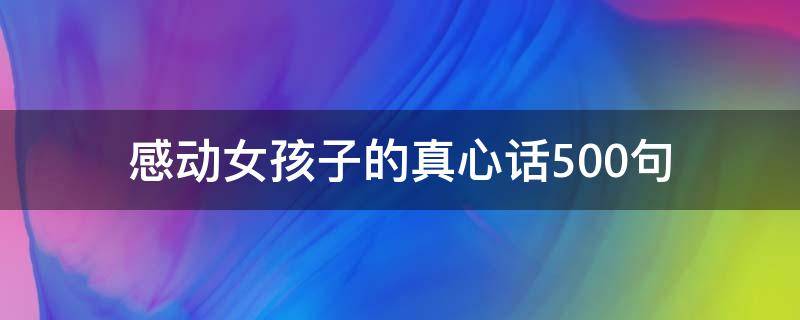 感动女孩子的真心话500句 感动女孩子暖心的真心话