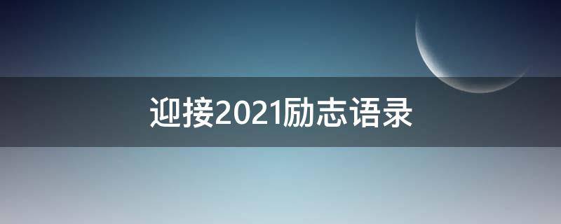 迎接2021励志语录（迎接2021的经典语录）