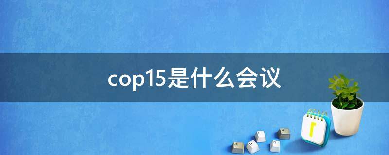 cop15是什么会议 cop15会议的全称