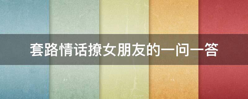 套路情话撩女朋友的一问一答 套路情话撩女朋友的一问一答搞笑
