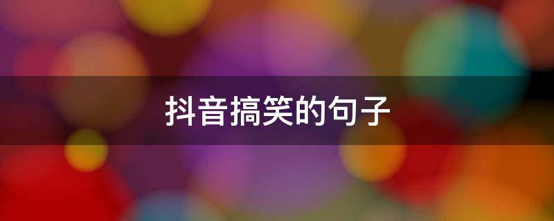 抖音搞笑的句子（抖音搞笑句子越短越好）