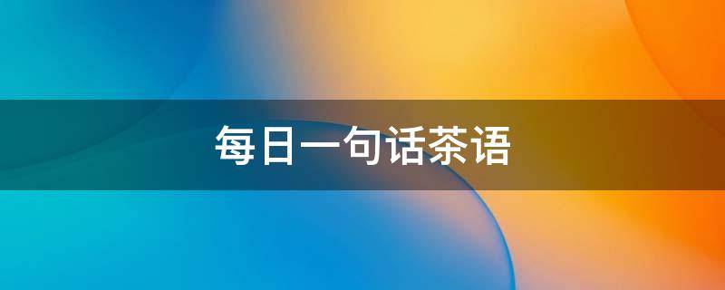 每日一句话茶语（正能量茶语）