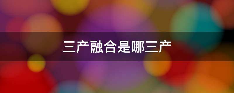 三产融合是哪三产 农村三产融合是哪三产