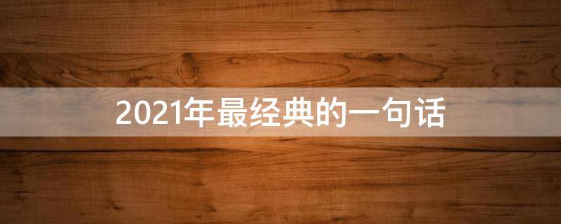 2021年最经典的一句话（2021年最经典的一段话）