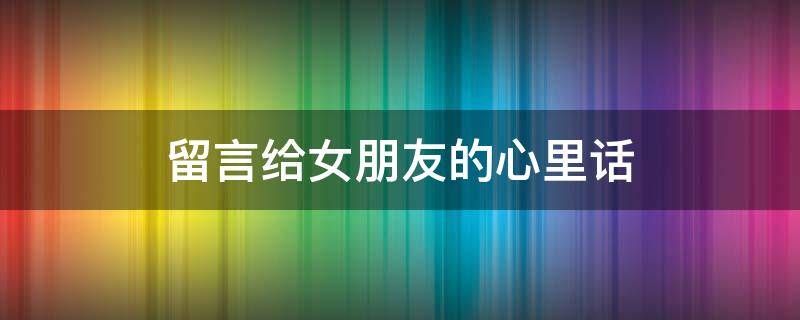 留言给女朋友的心里话 留言给女朋友的心里话短句