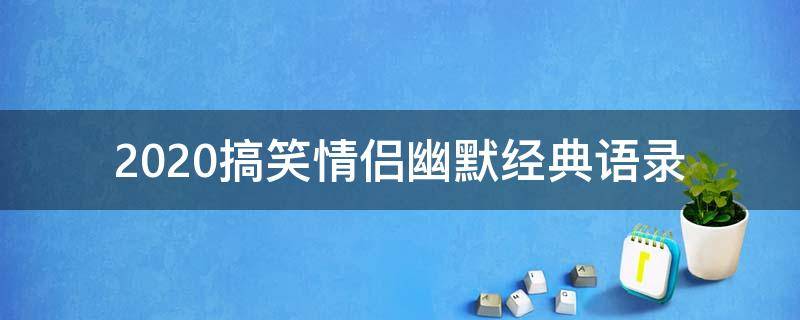 2020搞笑情侣幽默经典语录 情侣搞笑幽默的句子