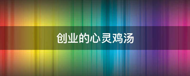 创业的心灵鸡汤（创业的心灵鸡汤句子）