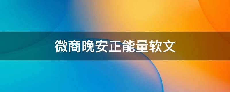 微商晚安正能量软文 微商晚安正能量软文怎么写