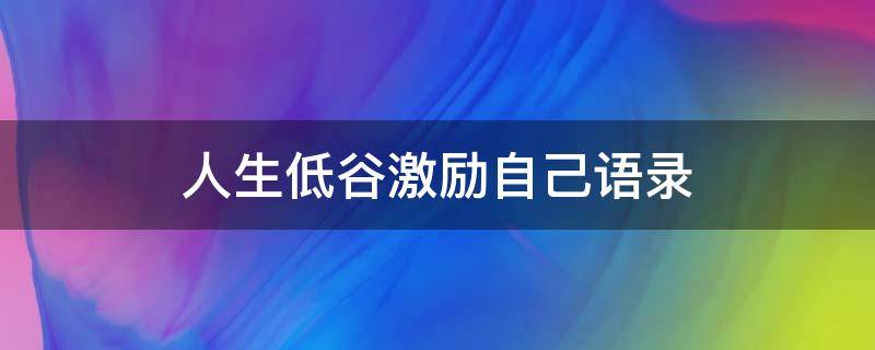 人生低谷激励自己语录 人生低谷激励自己语录古语