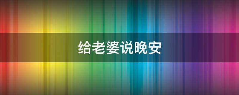 给老婆说晚安（高情商男怎么给老婆说晚安）
