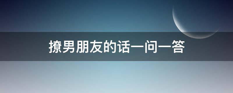 撩男朋友的话一问一答（撩男朋友的句子一问一答）