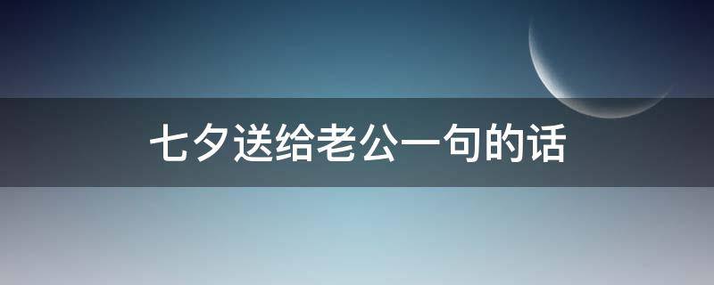 七夕送给老公一句的话（七夕送给老公一句的话怎么写）