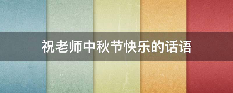 祝老师中秋节快乐的话语（祝老师中秋节快乐的话语怎么说）