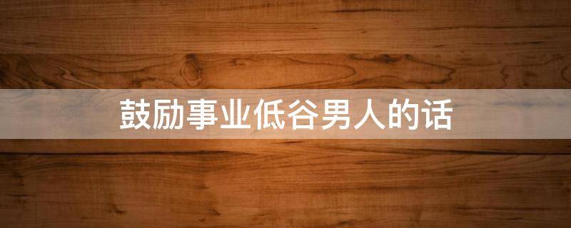 鼓励事业低谷男人的话 鼓励事业低谷男人的话语